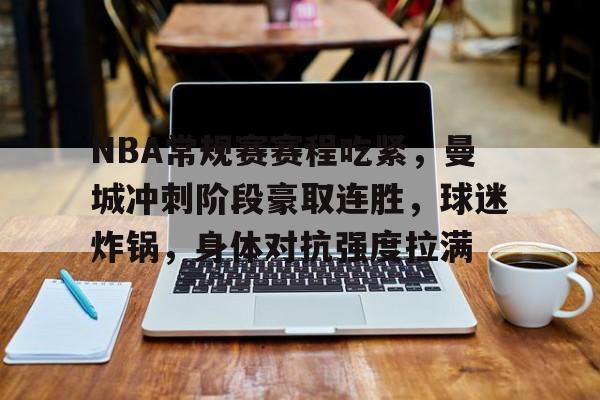 kaiyun-包含NBA常规赛赛程吃紧，曼城冲刺阶段豪取连胜，球迷炸锅，身体对抗强度拉满的词条
