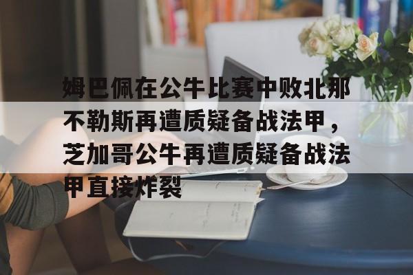 开云APP-关于姆巴佩在公牛比赛中败北那不勒斯再遭质疑备战法甲，芝加哥公牛再遭质疑备战法甲直接炸裂的信息